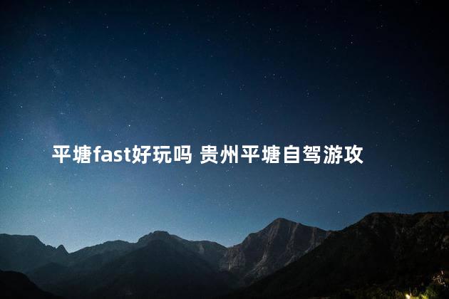 平塘fast好玩吗 贵州平塘自驾游攻略